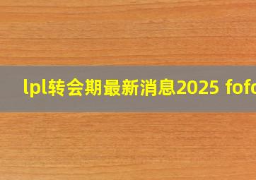 lpl转会期最新消息2025 fofo